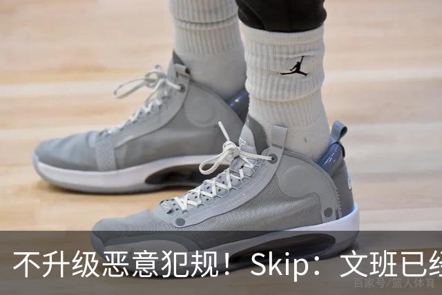 不升级恶意犯规！Skip：文班已经成为联盟被保护得最好的球员