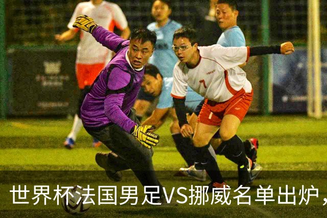 世界杯法国男足VS挪威名单出炉，姆巴佩首发，哈兰德替补，CCTV5直播