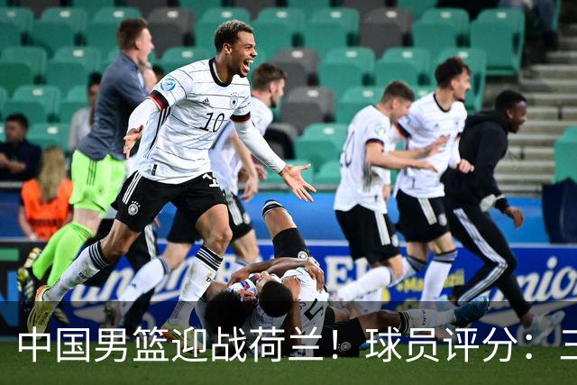 中国男篮迎战荷兰！球员评分：三人满分、五人合格、四人状态不佳