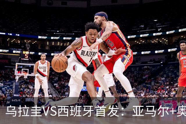 乌拉圭VS西班牙首发：亚马尔+奥亚萨瓦尔 巴尔韦德出战