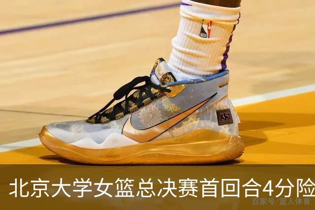 北京大学女篮总决赛首回合4分险胜北京师大 李星诺15+7+7断难救主