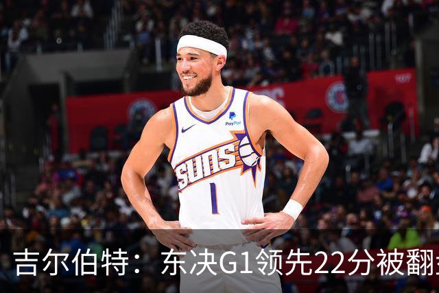 吉尔伯特：东决G1领先22分被翻盘决定了系列赛 我们无法从中恢复