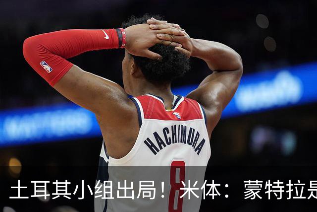 土耳其小组出局！米体：蒙特拉是否下课还有待观察，但他不会辞职
