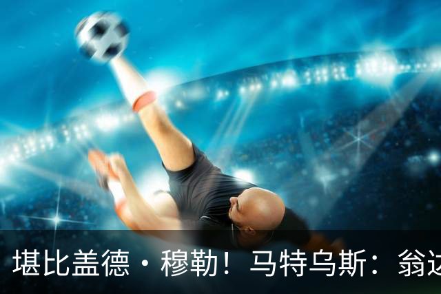 堪比盖德·穆勒！马特乌斯：翁达夫该首发了！他不禁让我想起穆勒