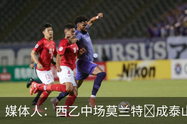 媒体人：西乙中场莫兰特‌成泰山队新外援首选，已经在走手续