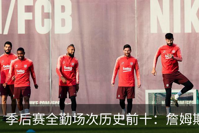 季后赛全勤场次历史前十：詹姆斯302场第一 帕克霍里邓肯马龙前五