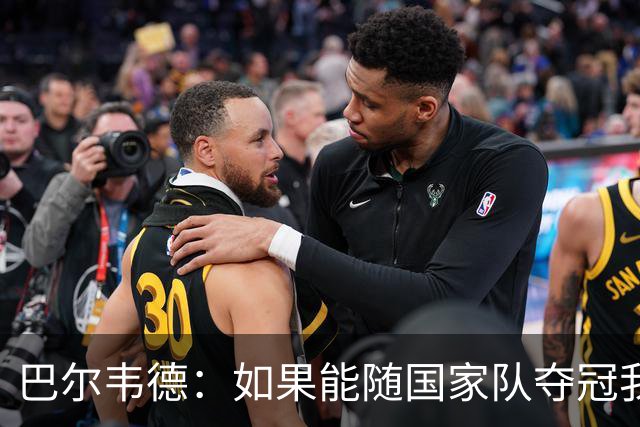 巴尔韦德：如果能随国家队夺冠我死而无憾，我是真心这么说的