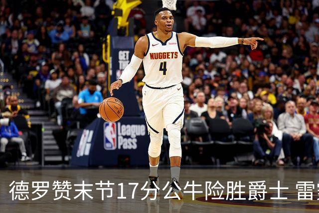 德罗赞末节17分公牛险胜爵士 雷霆力克开拓者