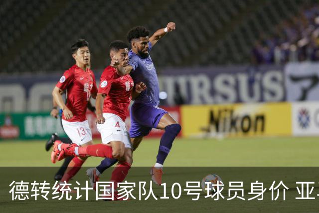 德转统计国家队10号球员身价 亚马尔1.5亿居榜首