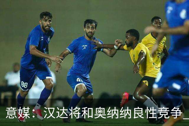 意媒：汉达将和奥纳纳良性竞争 下赛季仍可能主力