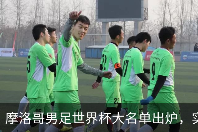 摩洛哥男足世界杯大名单出炉，实力阵容能否再创辉煌？