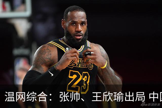 温网综合：张帅、王欣瑜出局 中国军团单打无缘32强