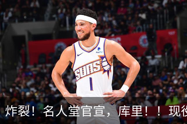 炸裂！名人堂官宣，库里！！现役唯一人！