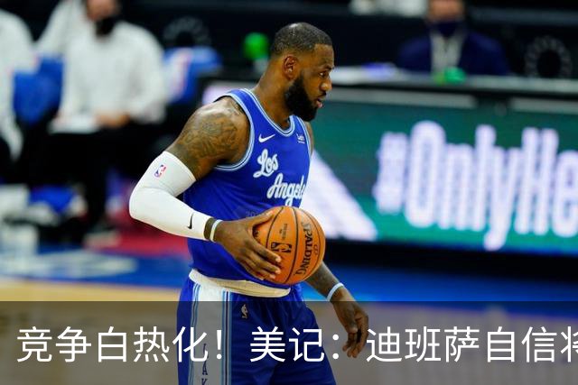 竞争白热化！美记：迪班萨自信将力压彼得森当选状元！