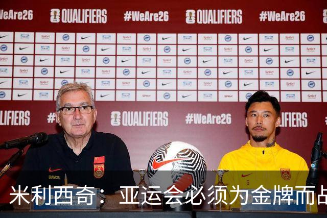 米利西奇：亚运会必须为金牌而战，在亚洲我们不惧怕任何对手