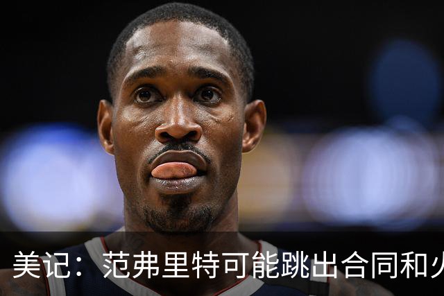 美记：范弗里特可能跳出合同和火箭降薪续约 帮助球队补强阵容
