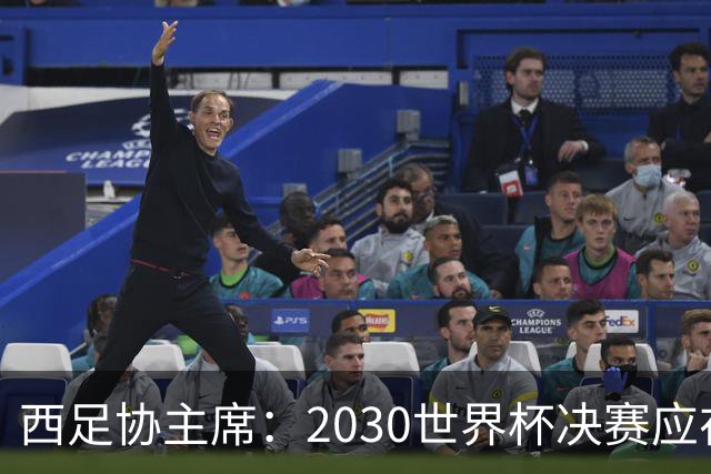 西足协主席：2030世界杯决赛应在西班牙踢 德拉富恩特继续任主帅