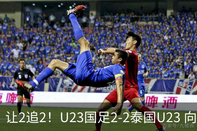 让2追2！U23国足2-2泰国U23 向余望李新翔破门 鲍世蒙送礼+助攻