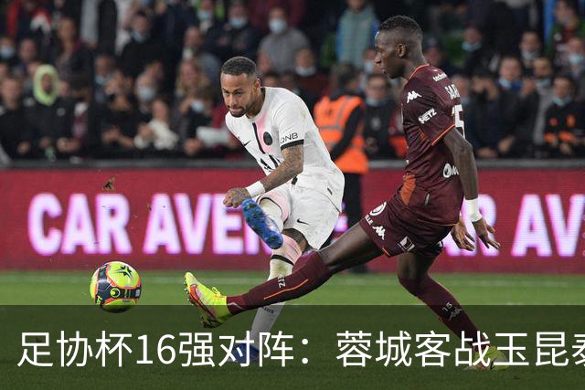 足协杯16强对阵：蓉城客战玉昆泰山战三镇 国安遭遇中乙队