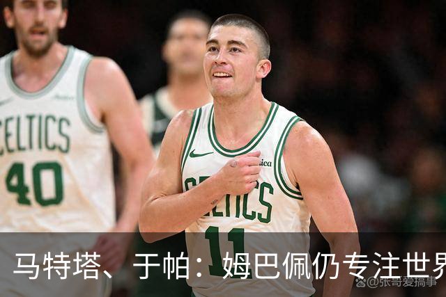 马特塔、于帕：姆巴佩仍专注世界杯 希望那个巴拉圭议员承担后果