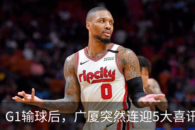 G1输球后，广厦突然连迎5大喜讯！上海主场不败是唯一隐患