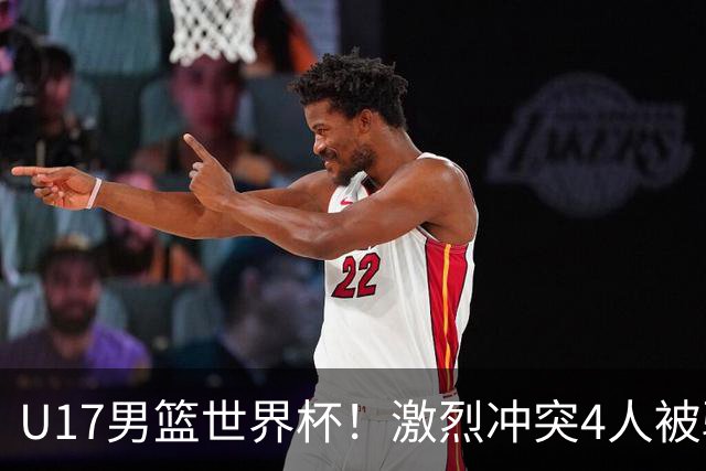 U17男篮世界杯！激烈冲突4人被驱逐，王建军承认对抗差，但不认怂