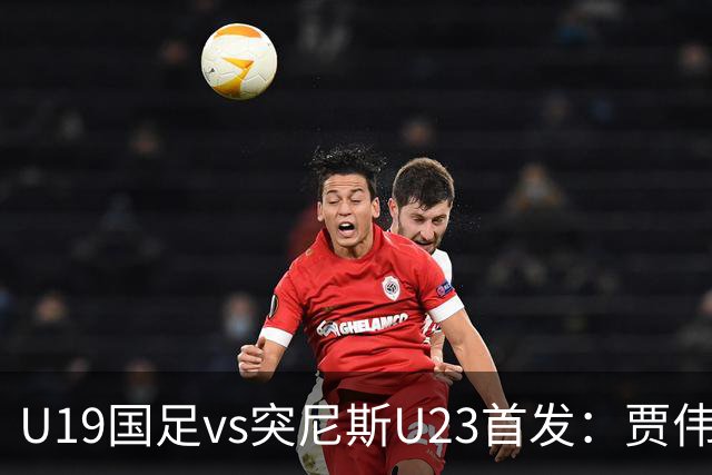 U19国足vs突尼斯U23首发：贾伟伟、苗润东先发，安智诚出战